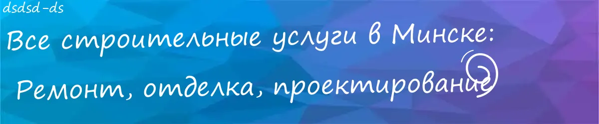 Ремонт и строительство в Минске:  Персональные решения для вашего дома